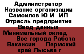 Администратор › Название организации ­ Самойлов Ю.И, ИП › Отрасль предприятия ­ Ввод данных › Минимальный оклад ­ 26 000 - Все города Работа » Вакансии   . Пермский край,Лысьва г.